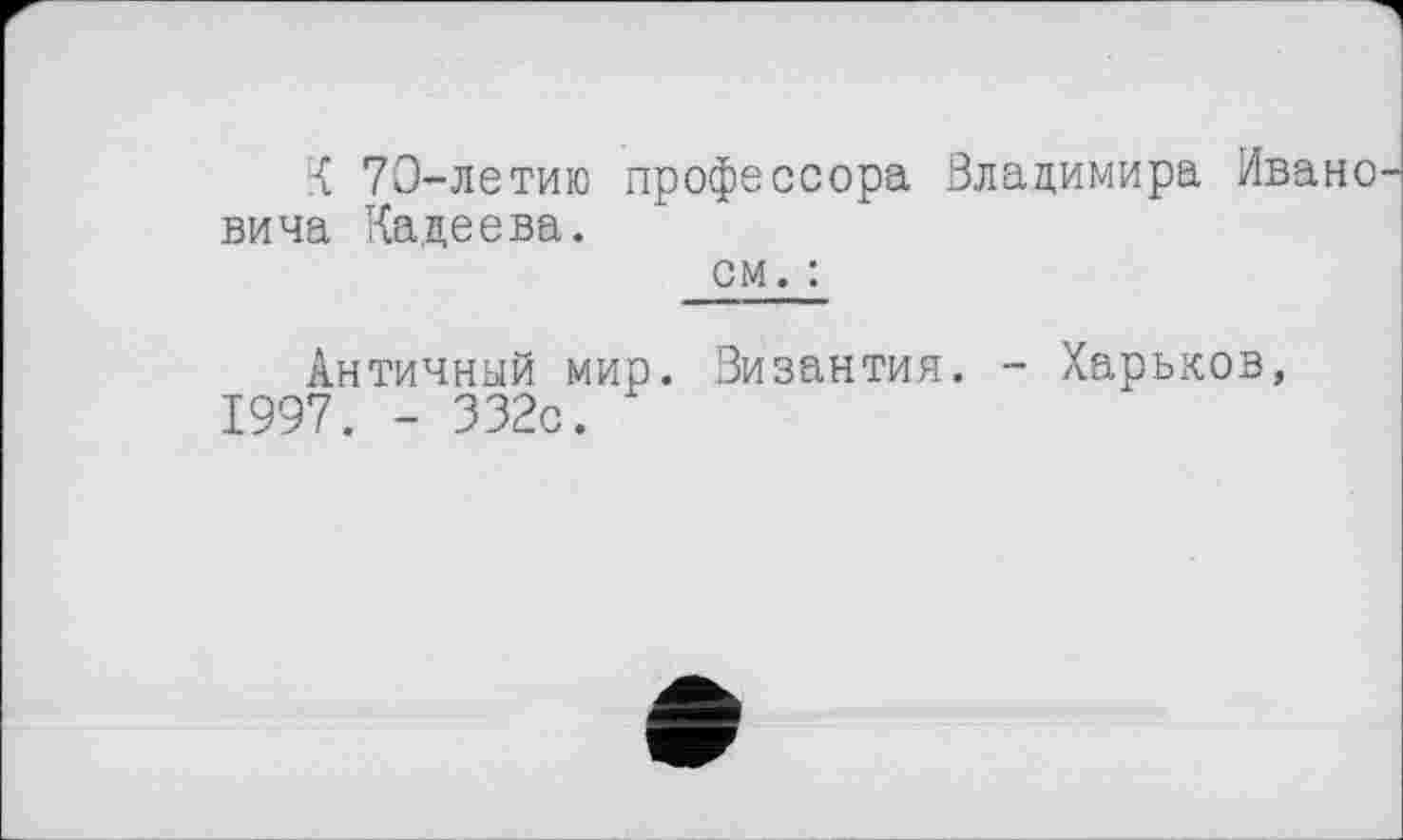 ﻿{ 70-летию профессора Владимира Иване вича Кадеева.
см. :
Античный мир. Византия. - Харьков, 1997. - 332с.